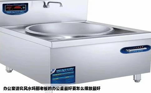 办公室讲究风水吗那老板的办公桌最好要怎么摆放最好