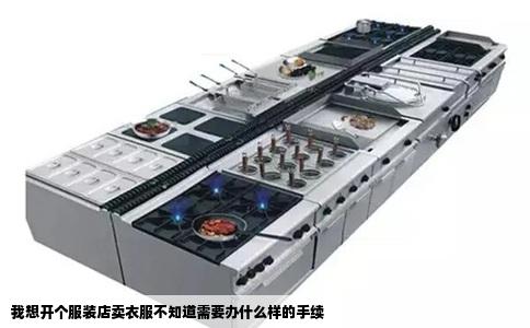 我想开个服装店卖衣服不知道需要办什么样的手续