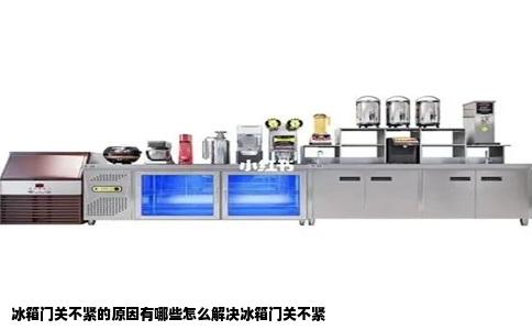 冰箱门关不紧的原因有哪些怎么解决冰箱门关不紧