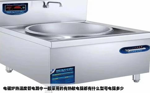 电磁炉热温度管电路中一般采用的有热敏电阻都有什么型号电阻多少