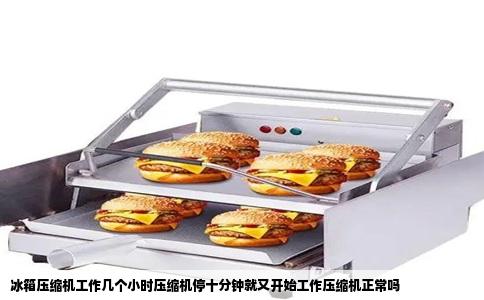 冰箱压缩机工作几个小时压缩机停十分钟就又开始工作压缩机正常吗