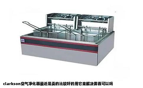 clarkson空气净化器最近是卖的比较好的用它来解决雾霾可以吗
