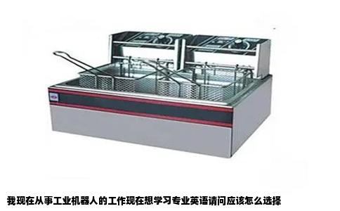 我现在从事工业机器人的工作现在想学习专业英语请问应该怎么选择