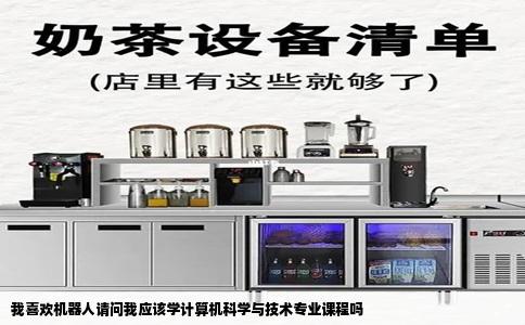 我喜欢机器人请问我应该学计算机科学与技术专业课程吗