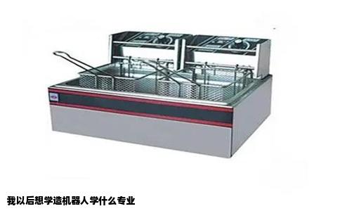 我以后想学造机器人学什么专业