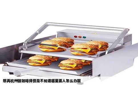 想再杭州做咖啡师但是不知道哪里要人怎么办啊