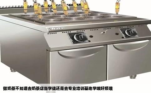 做奶茶不知道去奶茶店当学徒还是去专业培训基地学唉好烦哦
